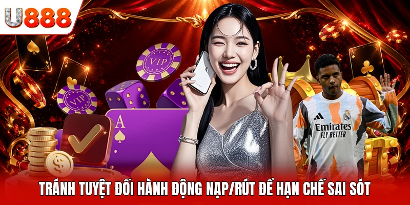 Tránh tuyệt đối hành động nạp/rút để hạn chế sai sót